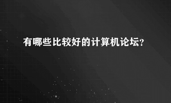 有哪些比较好的计算机论坛？