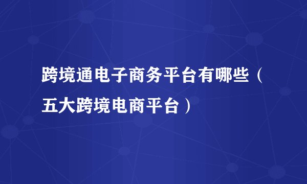 跨境通电子商务平台有哪些（五大跨境电商平台）