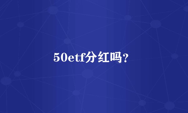50etf分红吗?