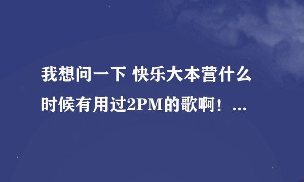 我想问一下 快乐大本营什么时候有用过2PM的歌啊！ 我怎么找都找不到i'ii be back的