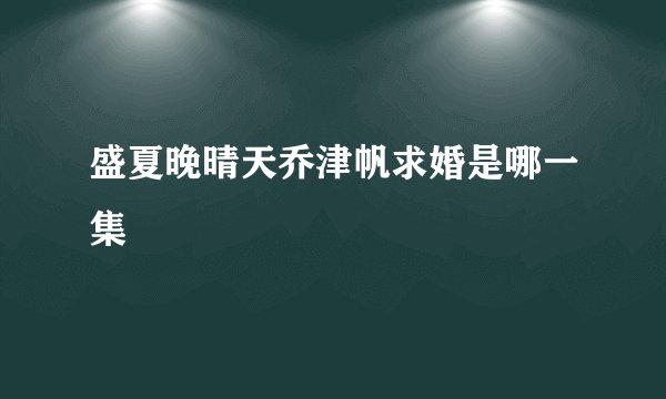 盛夏晚晴天乔津帆求婚是哪一集