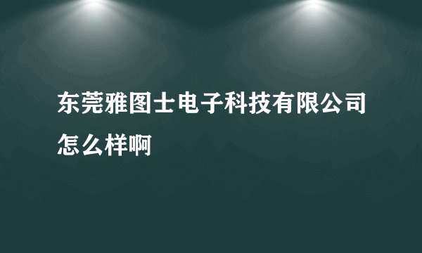 东莞雅图士电子科技有限公司怎么样啊