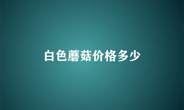 白色蘑菇价格多少