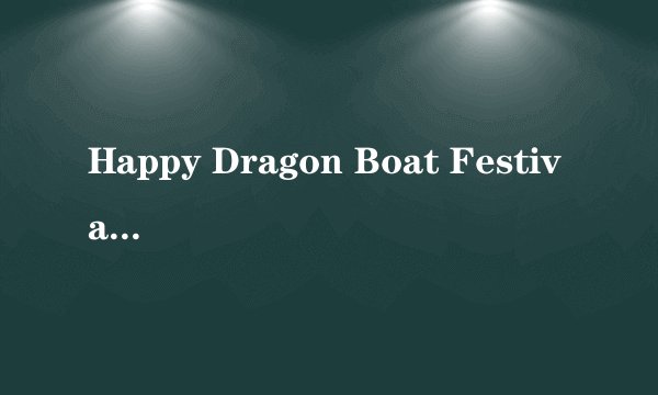 Happy Dragon Boat Festival!是什么意思
