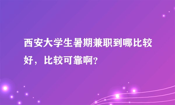 西安大学生暑期兼职到哪比较好，比较可靠啊？