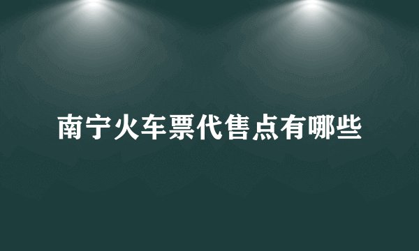 南宁火车票代售点有哪些