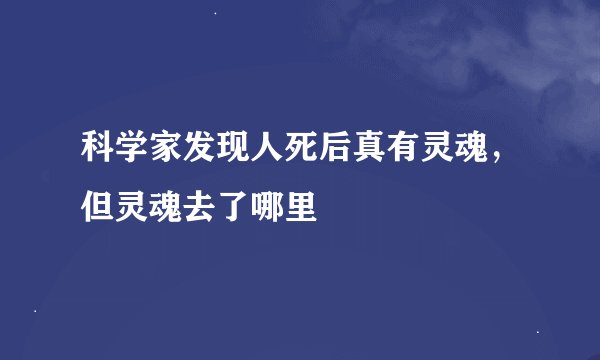 科学家发现人死后真有灵魂，但灵魂去了哪里