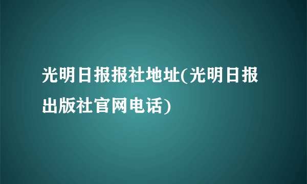 光明日报报社地址(光明日报出版社官网电话)