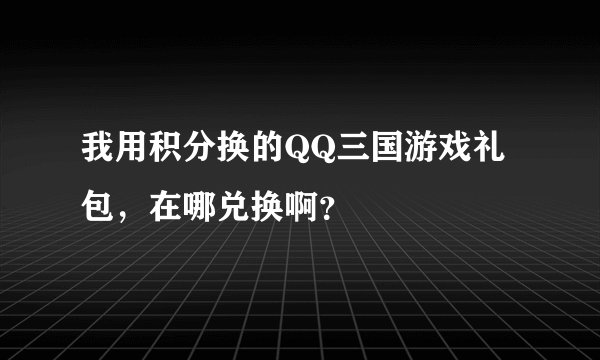 我用积分换的QQ三国游戏礼包，在哪兑换啊？