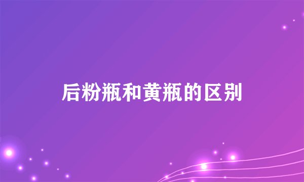后粉瓶和黄瓶的区别