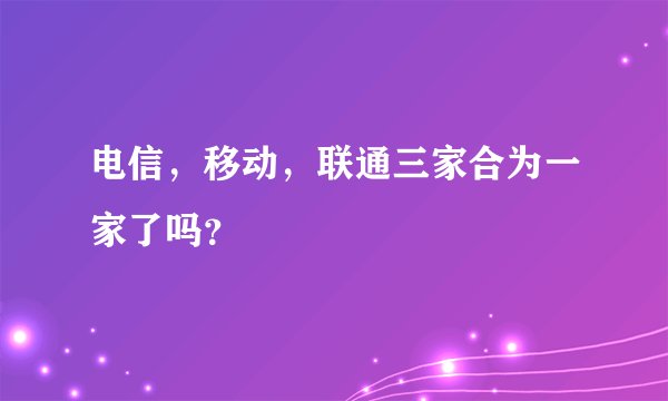 电信，移动，联通三家合为一家了吗？