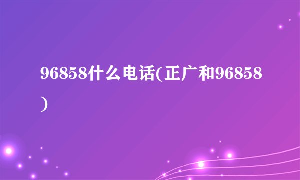 96858什么电话(正广和96858)