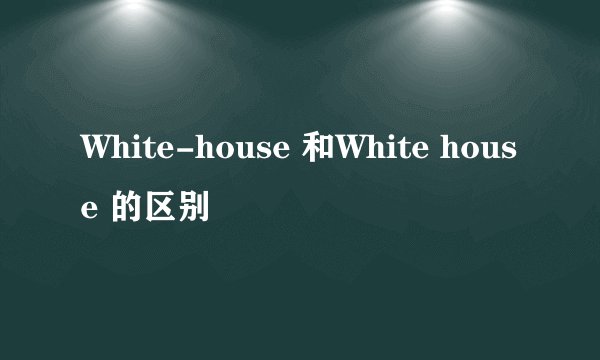 White-house 和White house 的区别