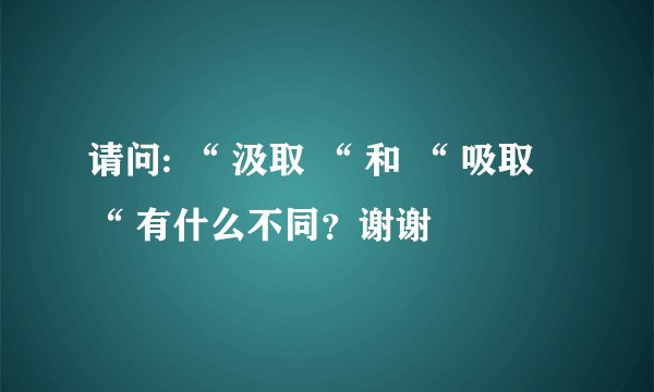 请问: “ 汲取 “ 和 “ 吸取 “ 有什么不同？谢谢