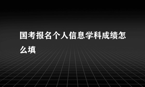 国考报名个人信息学科成绩怎么填