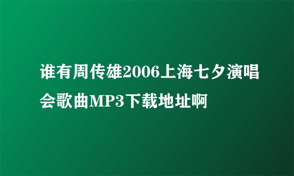 谁有周传雄2006上海七夕演唱会歌曲MP3下载地址啊
