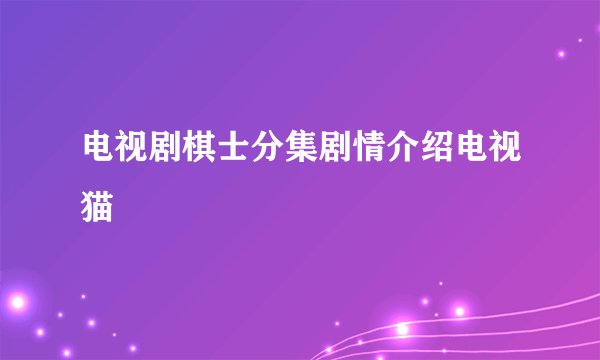 电视剧棋士分集剧情介绍电视猫