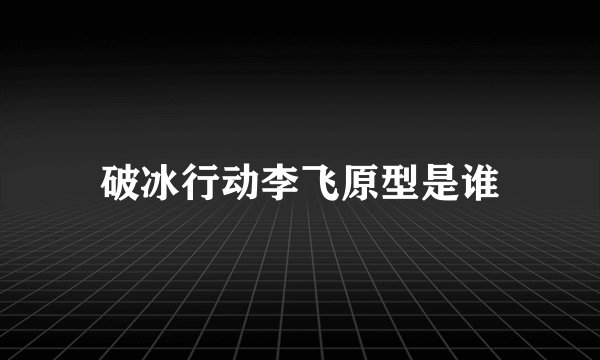破冰行动李飞原型是谁
