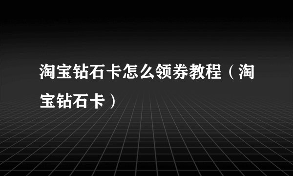 淘宝钻石卡怎么领券教程（淘宝钻石卡）
