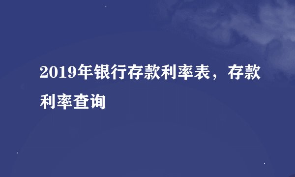 2019年银行存款利率表，存款利率查询