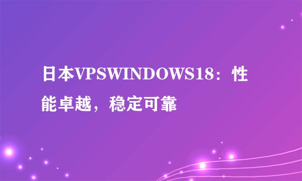 日本VPSWINDOWS18：性能卓越，稳定可靠