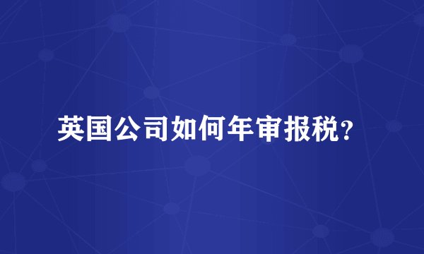 英国公司如何年审报税？