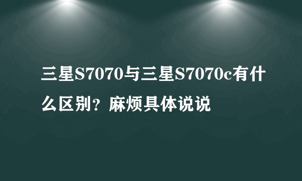 三星S7070与三星S7070c有什么区别？麻烦具体说说