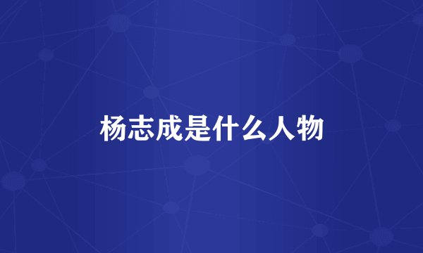 杨志成是什么人物