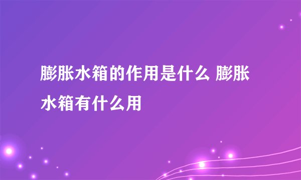 膨胀水箱的作用是什么 膨胀水箱有什么用