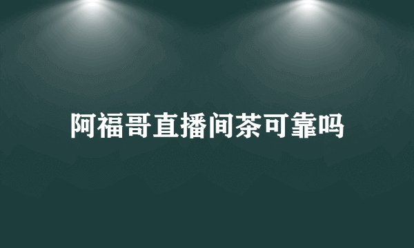 阿福哥直播间茶可靠吗