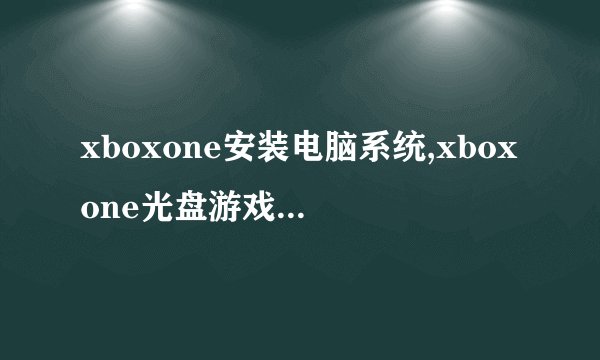 xboxone安装电脑系统,xboxone光盘游戏怎么安装