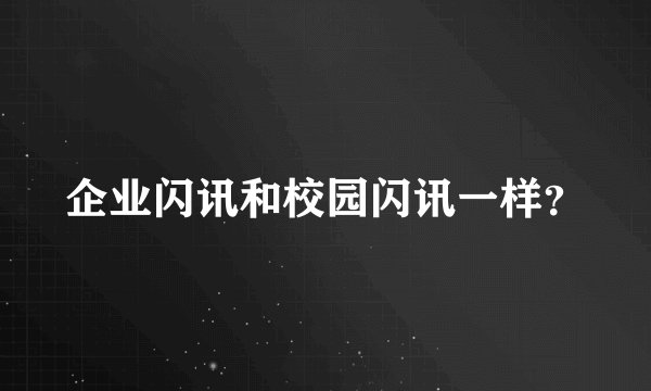 企业闪讯和校园闪讯一样？
