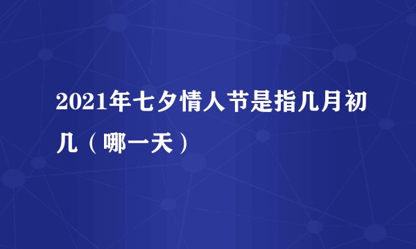 2021年七夕情人节是指几月初几（哪一天）