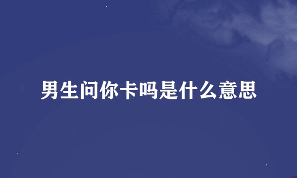 男生问你卡吗是什么意思