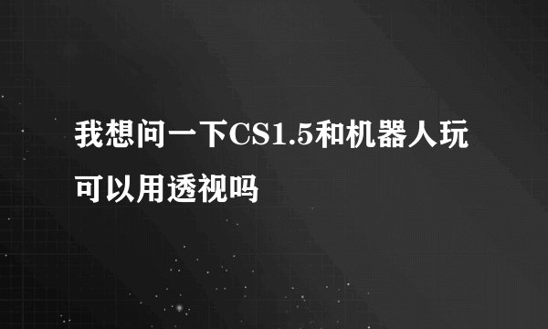 我想问一下CS1.5和机器人玩可以用透视吗