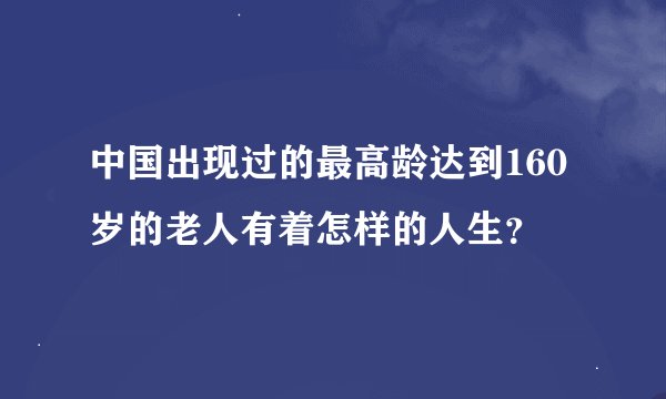 中国出现过的最高龄达到160岁的老人有着怎样的人生？