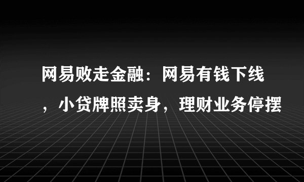 网易败走金融：网易有钱下线，小贷牌照卖身，理财业务停摆