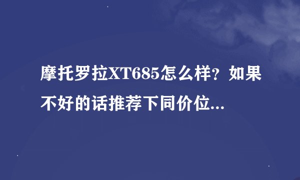 摩托罗拉XT685怎么样？如果不好的话推荐下同价位的手机，谢谢