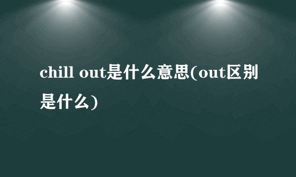 chill out是什么意思(out区别是什么)