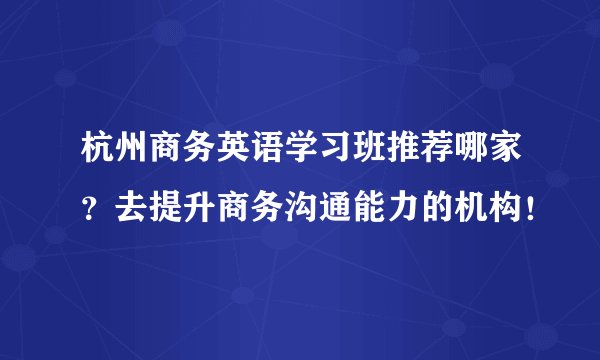 杭州商务英语学习班推荐哪家？去提升商务沟通能力的机构！
