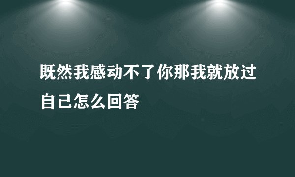 既然我感动不了你那我就放过自己怎么回答