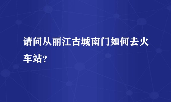 请问从丽江古城南门如何去火车站？