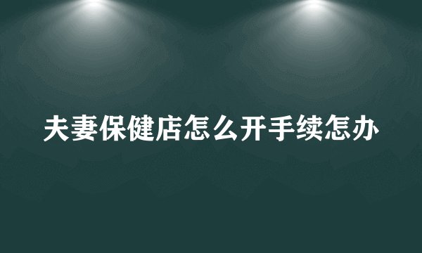 夫妻保健店怎么开手续怎办