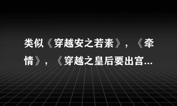 类似《穿越安之若素》,《牵情》,《穿越之皇后要出宫》的小说~?
