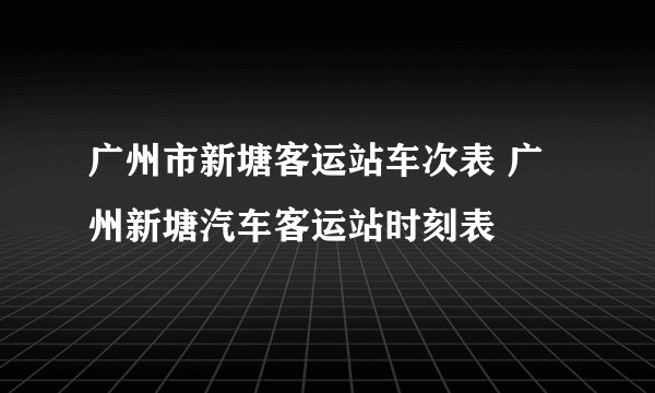 广州市新塘客运站车次表 广州新塘汽车客运站时刻表