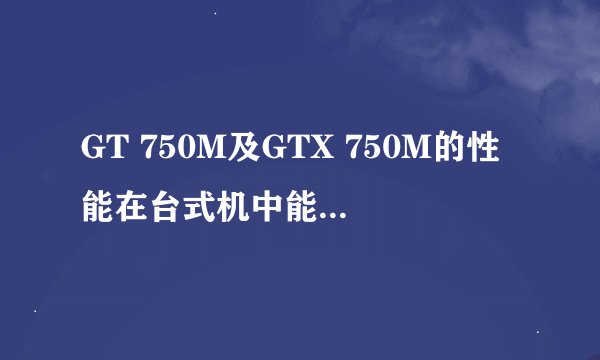 GT 750M及GTX 750M的性能在台式机中能对应到哪个级别？