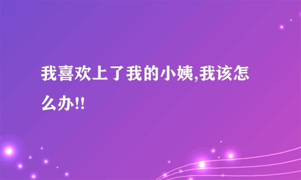 我喜欢上了我的小姨,我该怎么办!!