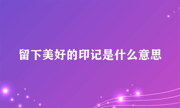 留下美好的印记是什么意思