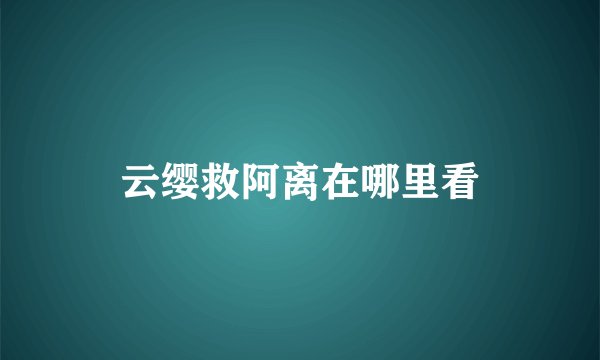 云缨救阿离在哪里看