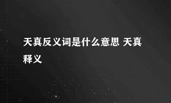 天真反义词是什么意思 天真释义